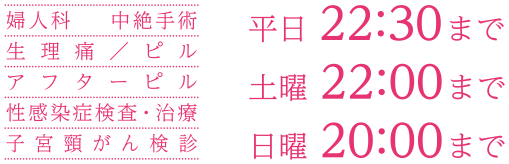 婦人科,生理痛/ピル,アフターピル,性感染症,子宮頸がん検診,中絶手術 平日22:30まで 土曜22:00まで 日曜20:00まで